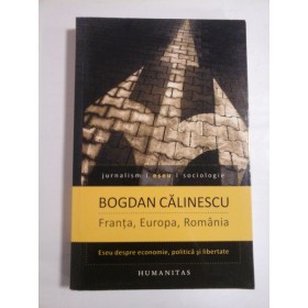   FRANTA,  EUROPA,  ROMANIA  Eseu despre economie, politica si libertate  -  Bogdan  CALINESCU  